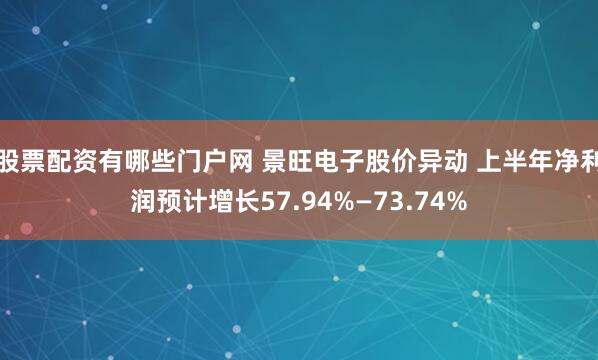 股票配资有哪些门户网 景旺电子股价异动 上半年净利润预计增长57.94%—73.74%