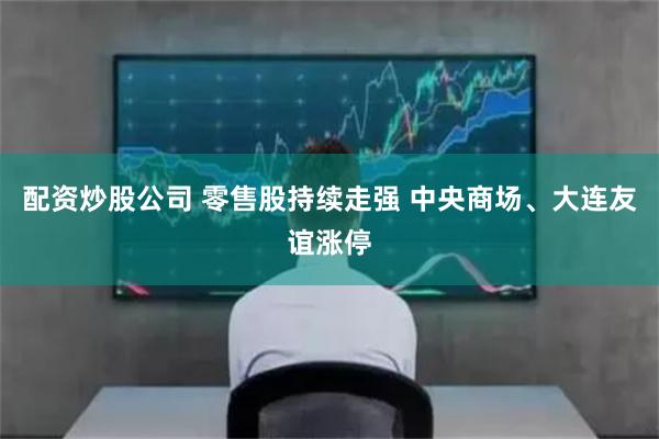 配资炒股公司 零售股持续走强 中央商场、大连友谊涨停