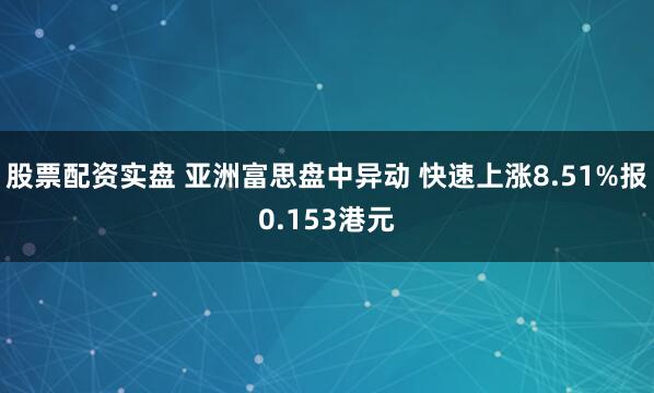 股票配资实盘 亚洲富思盘中异动 快速上涨8.51%报0.153港元