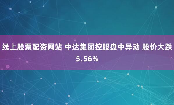 线上股票配资网站 中达集团控股盘中异动 股价大跌5.56%