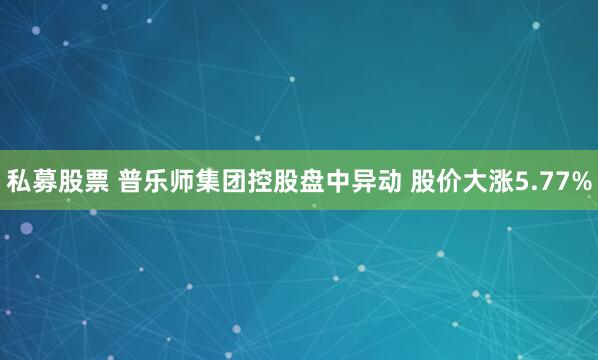 私募股票 普乐师集团控股盘中异动 股价大涨5.77%