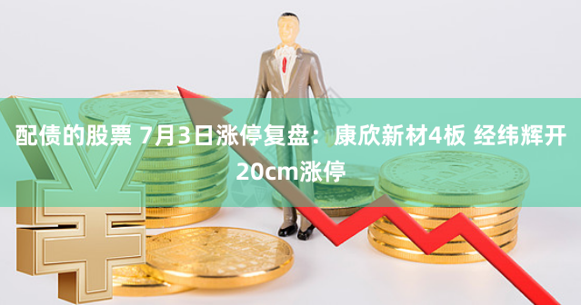 配债的股票 7月3日涨停复盘：康欣新材4板 经纬辉开20cm涨停