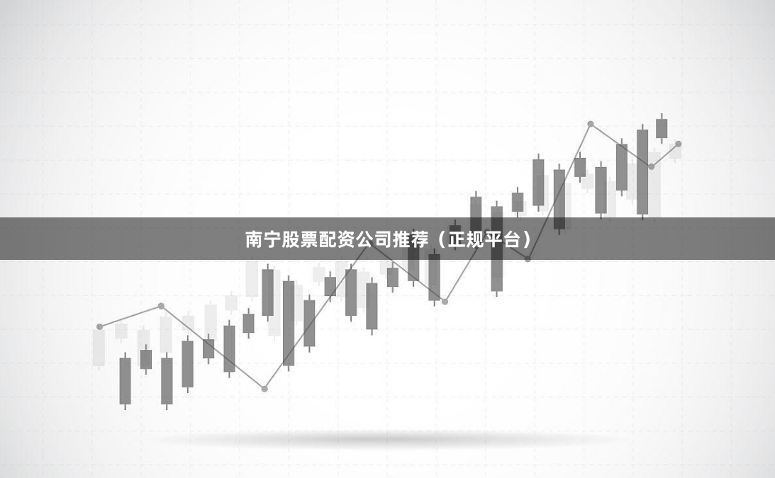 南宁股票配资公司推荐（正规平台）