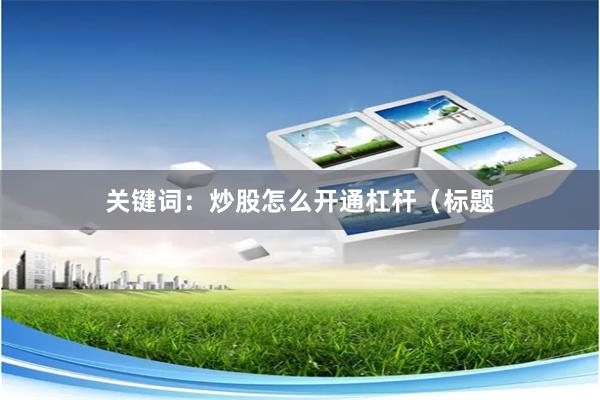 关键词：炒股怎么开通杠杆（标题