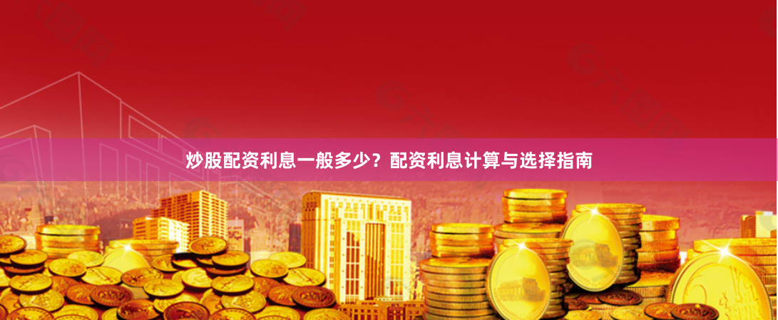 炒股配资利息一般多少？配资利息计算与选择指南