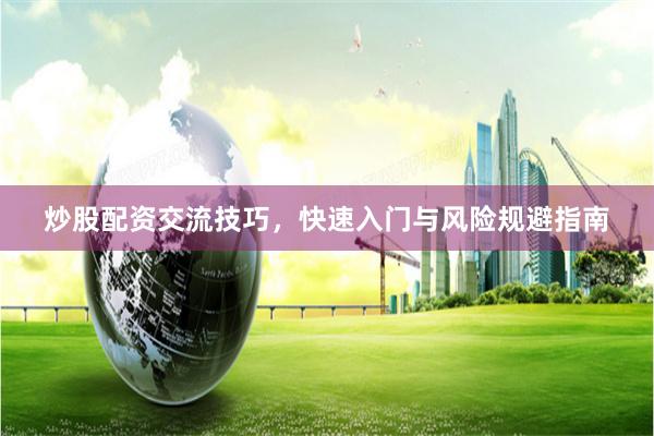 炒股配资交流技巧，快速入门与风险规避指南