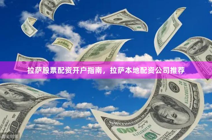拉萨股票配资开户指南，拉萨本地配资公司推荐