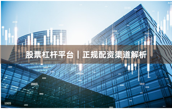 股票杠杆平台｜正规配资渠道解析