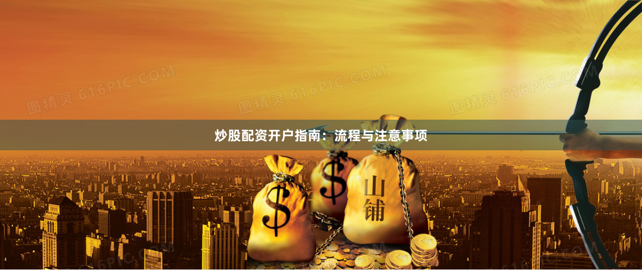 炒股配资开户指南：流程与注意事项