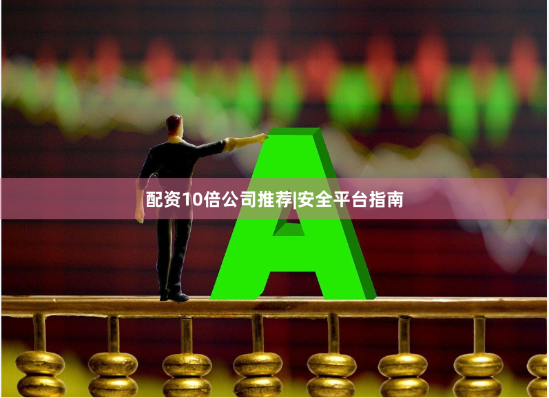 配资10倍公司推荐|安全平台指南